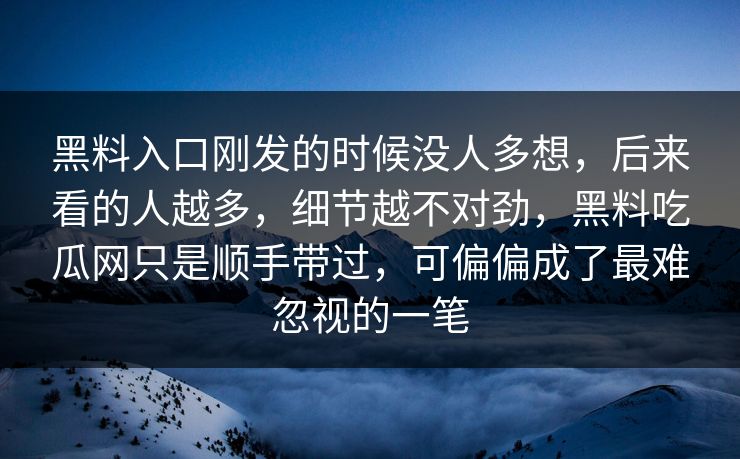 黑料入口刚发的时候没人多想，后来看的人越多，细节越不对劲，黑料吃瓜网只是顺手带过，可偏偏成了最难忽视的一笔