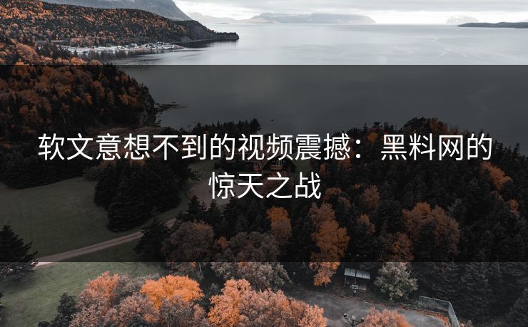 软文意想不到的视频震撼：黑料网的惊天之战