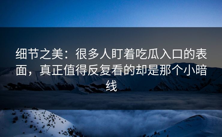 细节之美：很多人盯着吃瓜入口的表面，真正值得反复看的却是那个小暗线