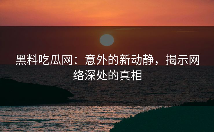 黑料吃瓜网：意外的新动静，揭示网络深处的真相