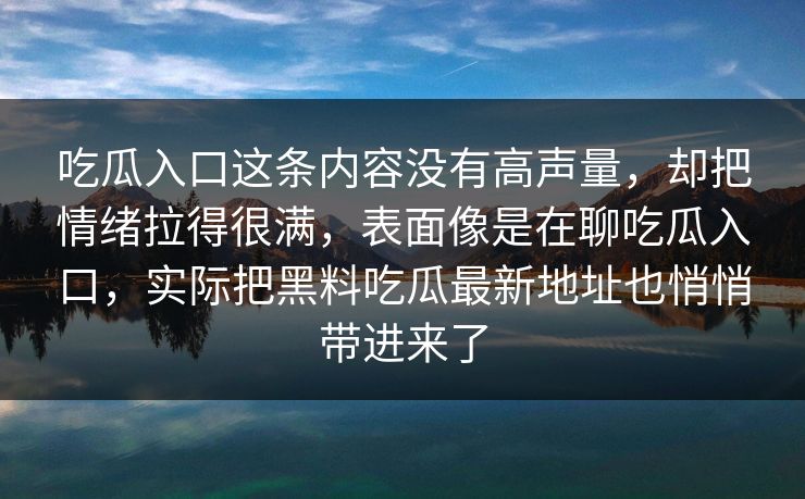 吃瓜入口这条内容没有高声量，却把情绪拉得很满，表面像是在聊吃瓜入口，实际把黑料吃瓜最新地址也悄悄带进来了