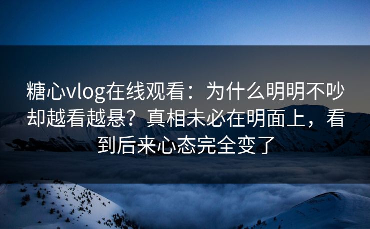 糖心vlog在线观看：为什么明明不吵却越看越悬？真相未必在明面上，看到后来心态完全变了