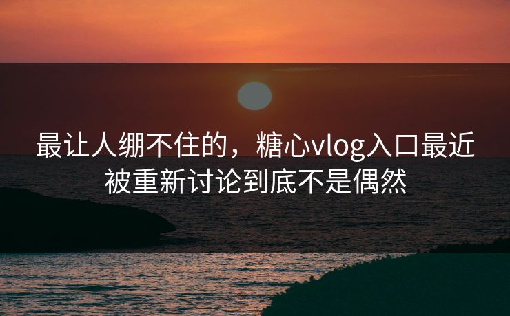 最让人绷不住的，糖心vlog入口最近被重新讨论到底不是偶然