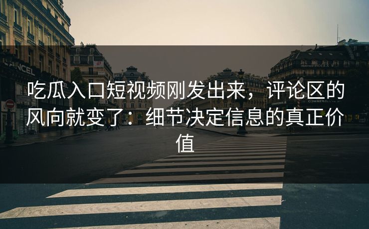 吃瓜入口短视频刚发出来，评论区的风向就变了：细节决定信息的真正价值