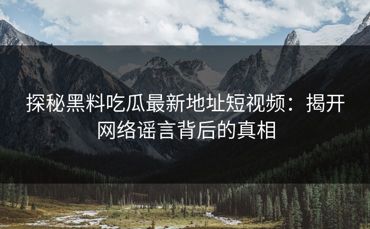 探秘黑料吃瓜最新地址短视频：揭开网络谣言背后的真相
