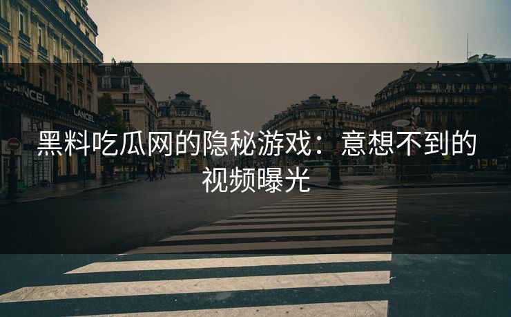 黑料吃瓜网的隐秘游戏：意想不到的视频曝光
