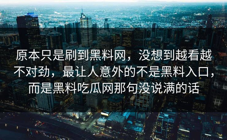 原本只是刷到黑料网，没想到越看越不对劲，最让人意外的不是黑料入口，而是黑料吃瓜网那句没说满的话