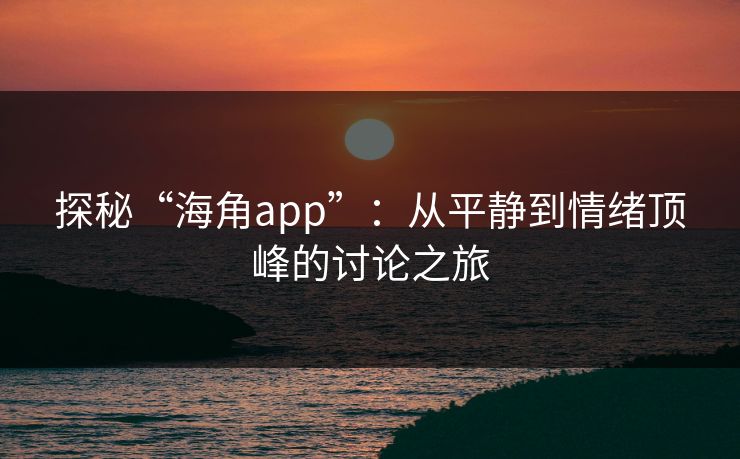 探秘“海角app”：从平静到情绪顶峰的讨论之旅